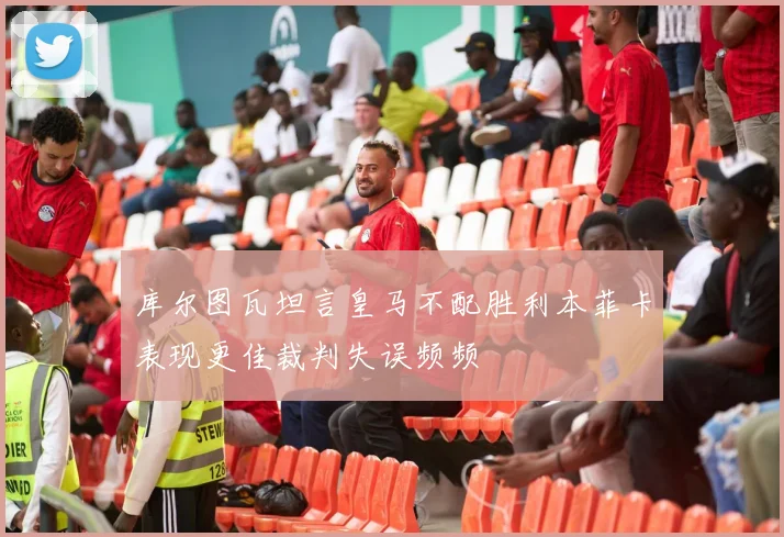 库尔图瓦坦言皇马不配胜利本菲卡表现更佳裁判失误频频
