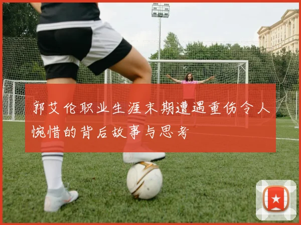 郭艾伦职业生涯末期遭遇重伤令人惋惜的背后故事与思考