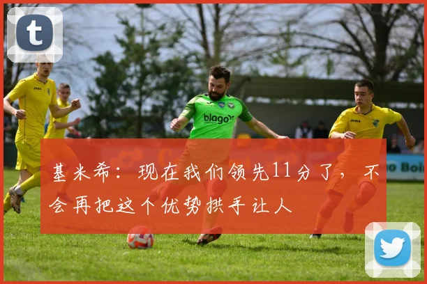 基米希：现在我们领先11分了，不会再把这个优势拱手让人
