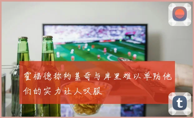 霍福德称约基奇与库里难以单防他们的实力让人叹服