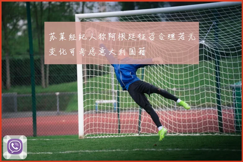 苏莱经纪人称阿根廷征召合理若无变化可考虑意大利国籍