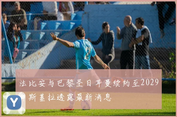 法比安与巴黎圣日耳曼续约至2029年斯基拉透露最新消息