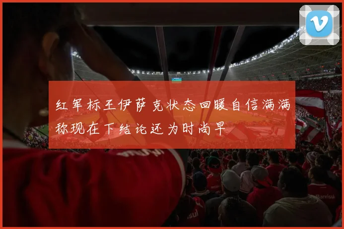 红军标王伊萨克状态回暖自信满满称现在下结论还为时尚早