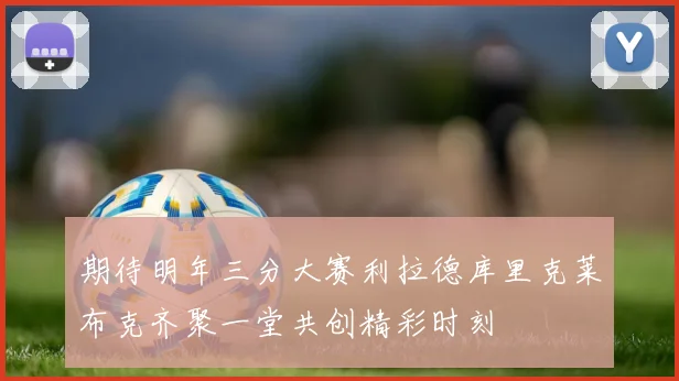 期待明年三分大赛利拉德库里克莱布克齐聚一堂共创精彩时刻