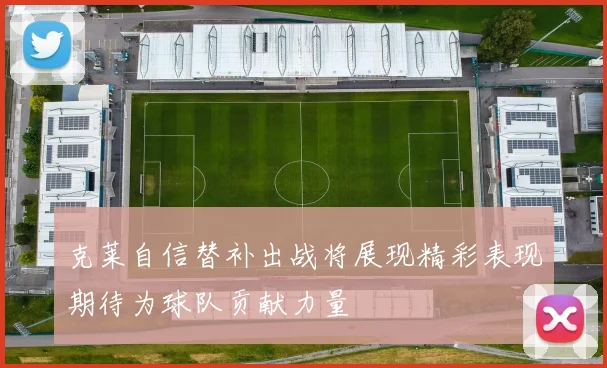 克莱自信替补出战将展现精彩表现期待为球队贡献力量