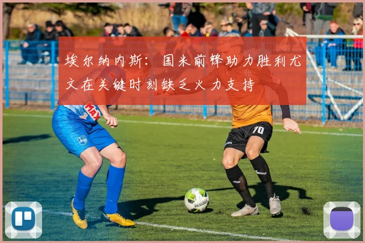 埃尔纳内斯：国米前锋助力胜利尤文在关键时刻缺乏火力支持