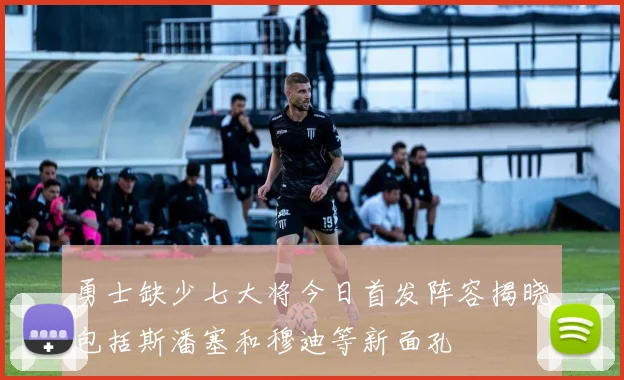 勇士缺少七大将今日首发阵容揭晓包括斯潘塞和穆迪等新面孔