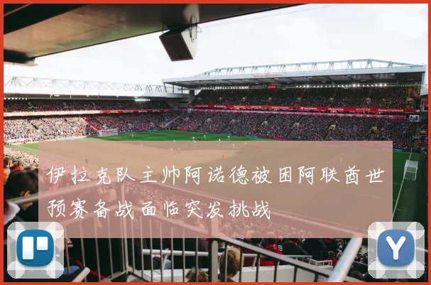 伊拉克队主帅阿诺德被困阿联酋世预赛备战面临突发挑战
