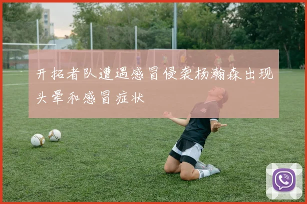 开拓者队遭遇感冒侵袭杨瀚森出现头晕和感冒症状