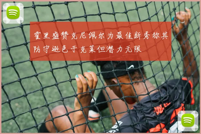 霍里盛赞克尼佩尔为最佳新秀称其防守逊色于克莱但潜力无限