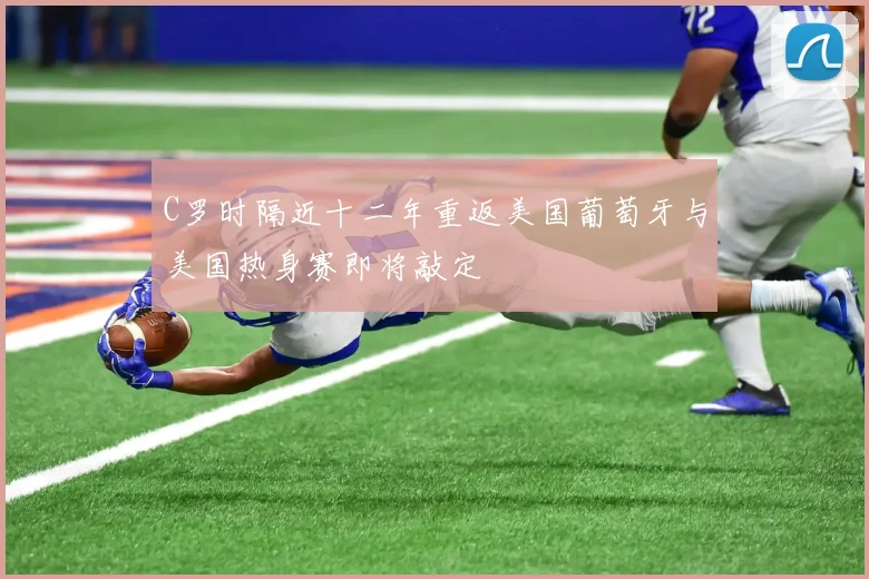 C罗时隔近十二年重返美国葡萄牙与美国热身赛即将敲定