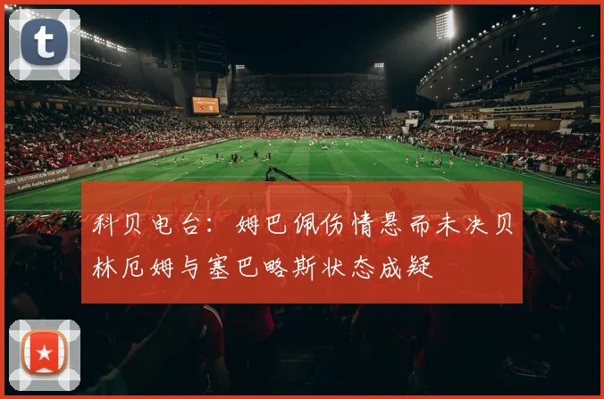 科贝电台：姆巴佩伤情悬而未决贝林厄姆与塞巴略斯状态成疑