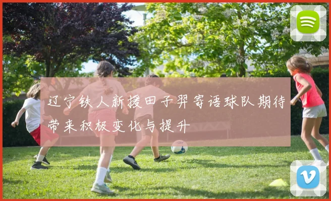 辽宁铁人新援田子羿寄语球队期待带来积极变化与提升