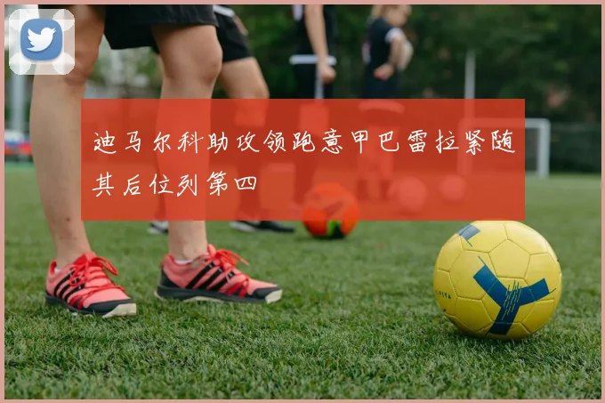 迪马尔科助攻领跑意甲巴雷拉紧随其后位列第四