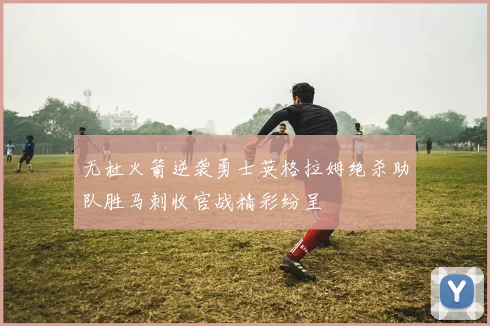 无杜火箭逆袭勇士英格拉姆绝杀助队胜马刺收官战精彩纷呈