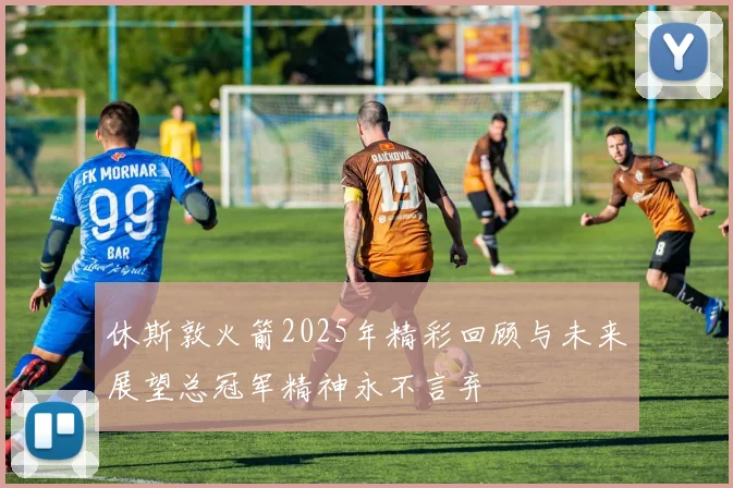 休斯敦火箭2025年精彩回顾与未来展望总冠军精神永不言弃