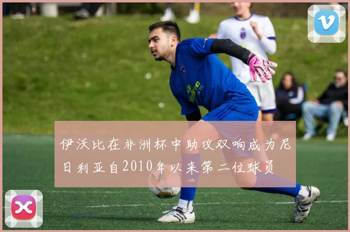 伊沃比在非洲杯中助攻双响成为尼日利亚自2010年以来第二位球员