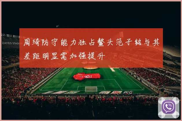 周琦防守能力独占鳌头范子铭与其差距明显需加强提升