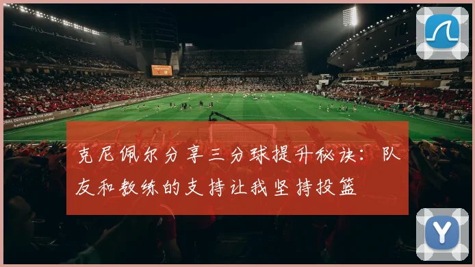 克尼佩尔分享三分球提升秘诀：队友和教练的支持让我坚持投篮