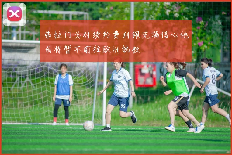 弗拉门戈对续约费利佩充满信心他或将暂不前往欧洲执教