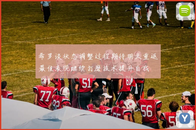 希罗谈状态调整过程期待明天重返最佳表现继续打磨技术提升自我