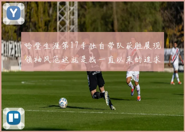 哈登生涯第17季独自带队获胜展现领袖风范这就是我一直以来的追求
