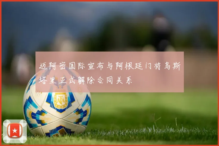 迈阿密国际宣布与阿根廷门将乌斯塔里正式解除合同关系