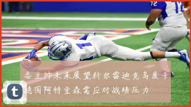 各主帅未来展望科尔雷迪克乌度卡稳固阿特金森需应对战绩压力