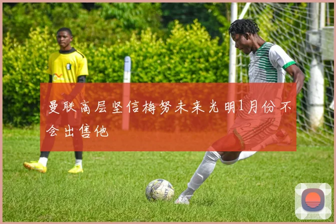 曼联高层坚信梅努未来光明1月份不会出售他
