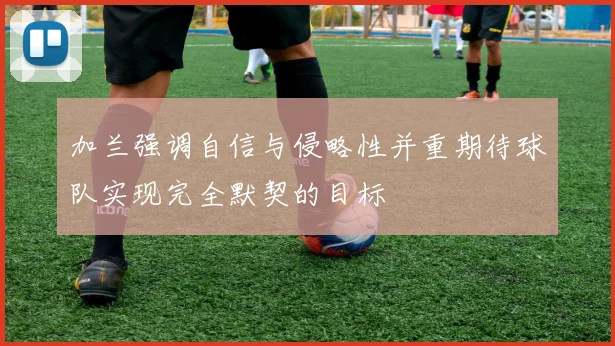加兰强调自信与侵略性并重期待球队实现完全默契的目标