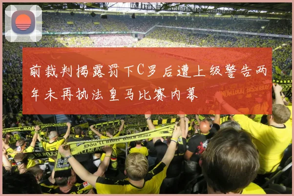 前裁判揭露罚下C罗后遭上级警告两年未再执法皇马比赛内幕