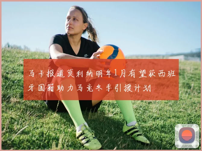 马卡报道莫利纳明年1月有望获西班牙国籍助力马竞冬季引援计划