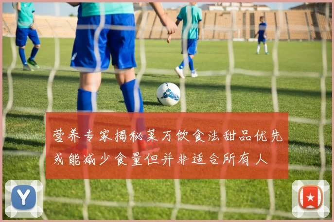 营养专家揭秘莱万饮食法甜品优先或能减少食量但并非适合所有人