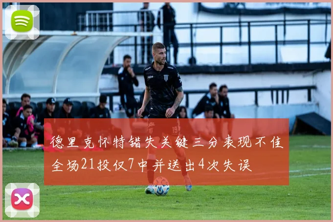 德里克怀特错失关键三分表现不佳全场21投仅7中并送出4次失误