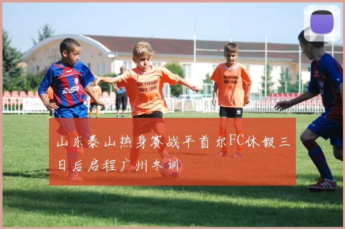 山东泰山热身赛战平首尔FC休假三日后启程广州冬训