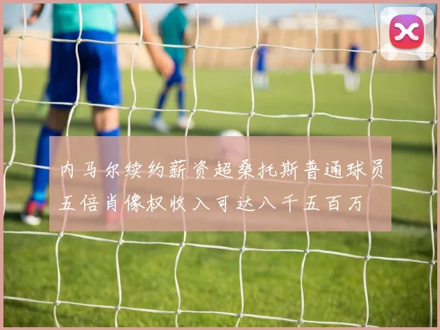 内马尔续约薪资超桑托斯普通球员五倍肖像权收入可达八千五百万