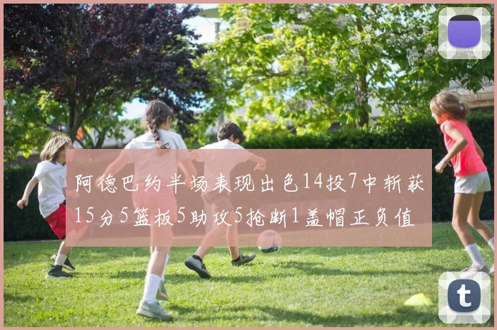 阿德巴约半场表现出色14投7中斩获15分5篮板5助攻5抢断1盖帽正负值高达16