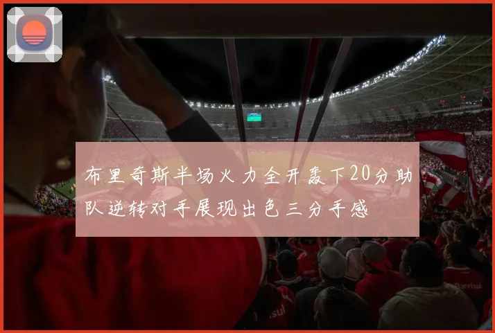 布里奇斯半场火力全开轰下20分助队逆转对手展现出色三分手感
