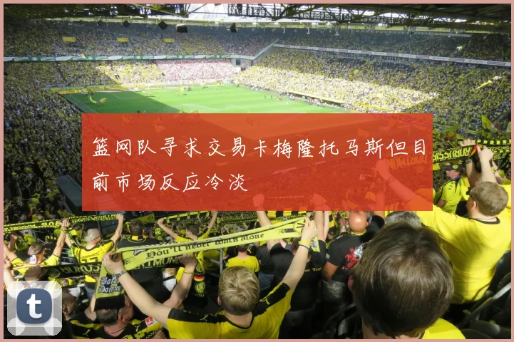 篮网队寻求交易卡梅隆托马斯但目前市场反应冷淡