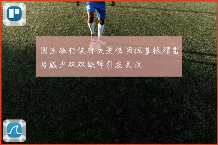 国王独行侠对决受伤困扰基根穆雷与威少双双缺阵引发关注