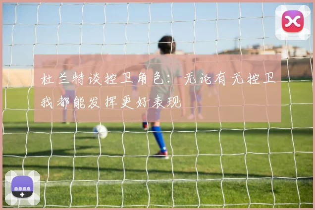 杜兰特谈控卫角色：无论有无控卫我都能发挥更好表现