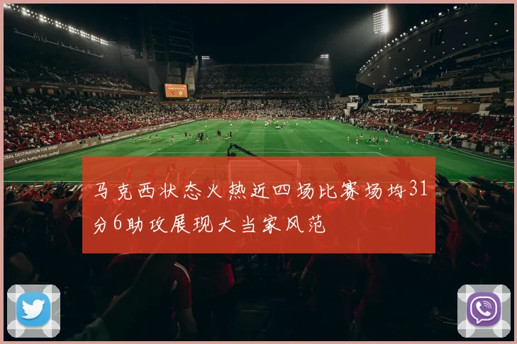 马克西状态火热近四场比赛场均31分6助攻展现大当家风范