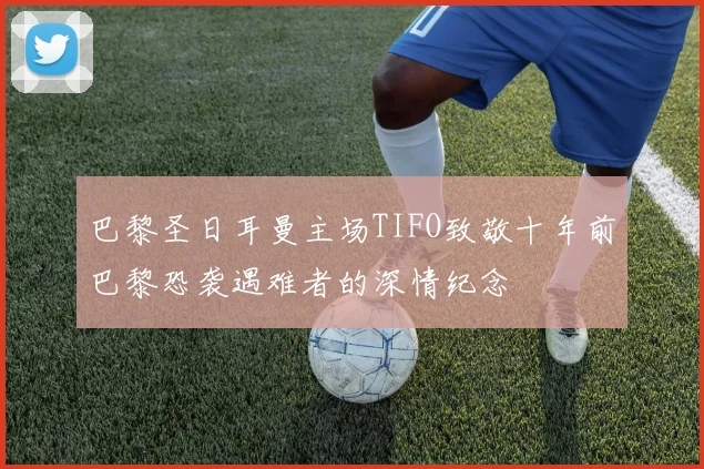 巴黎圣日耳曼主场TIFO致敬十年前巴黎恐袭遇难者的深情纪念