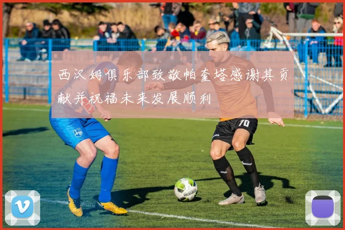 西汉姆俱乐部致敬帕奎塔感谢其贡献并祝福未来发展顺利