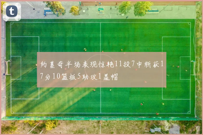约基奇半场表现惊艳11投7中斩获17分10篮板5助攻1盖帽